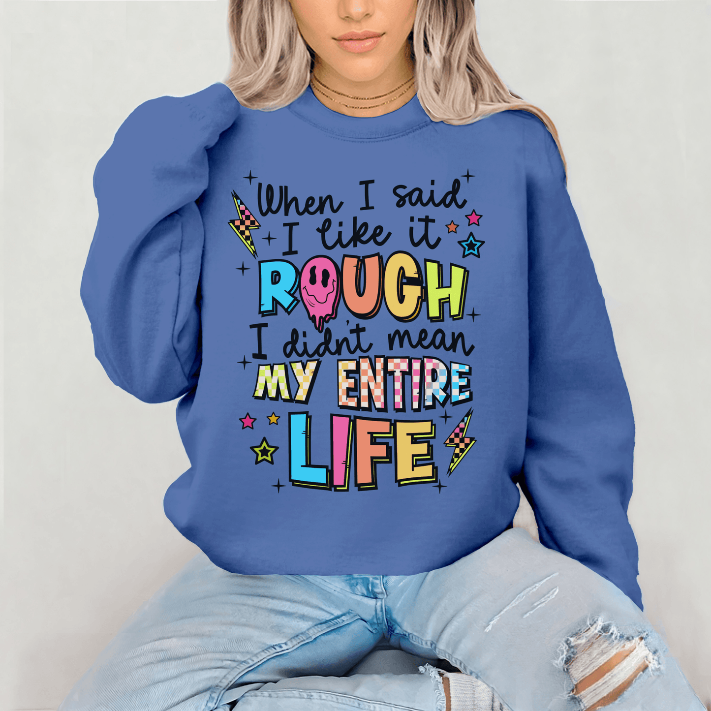 When I said I like it rough, I didn’t mean my whole life T-shirt or Crewneck sweatshirt