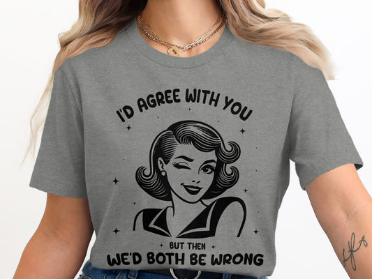 I'd Agree With You Then We'd Both Be Wrong T-Shirt
